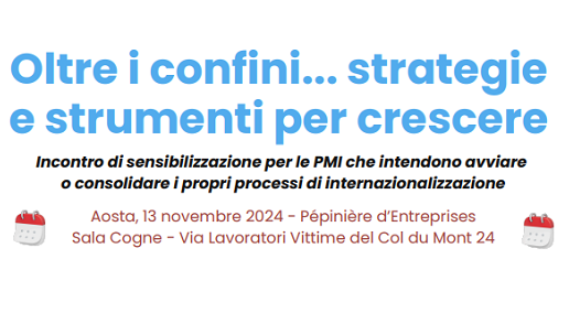 Oltre i confini... strategie e strumenti per crescere Incontro di sensibilizzazione per le PMI che intendono avviare o consolidare i propri processi di internazionalizzazione Aosta, 13 novembre 2024 - Pépinière d’Entreprises Sala Cogne - Via Lavoratori Vittime del Col du Mont 24